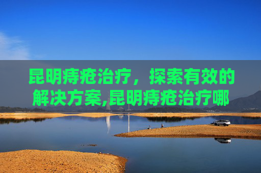 昆明痔疮治疗，探索有效的解决方案,昆明痔疮治疗哪家好