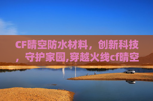 CF晴空防水材料，创新科技，守护家园,穿越火线cf晴空