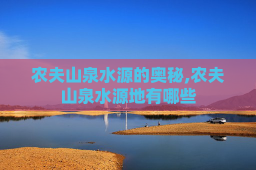 农夫山泉水源的奥秘,农夫山泉水源地有哪些
