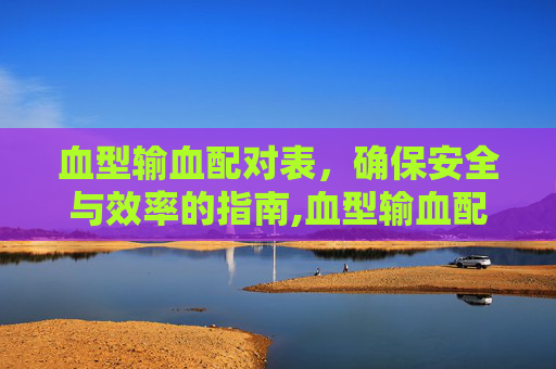血型输血配对表，确保安全与效率的指南,血型输血配对表图