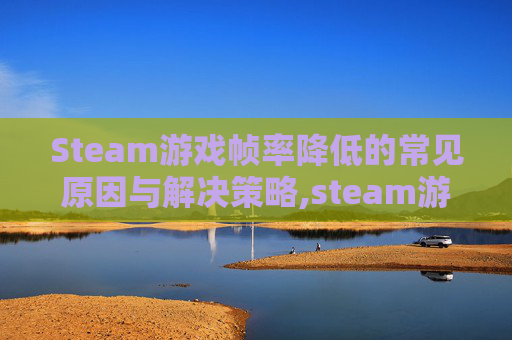 Steam游戏帧率降低的常见原因与解决策略,steam游戏帧数很低