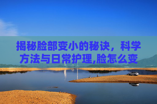 揭秘脸部变小的秘诀，科学方法与日常护理,脸怎么变小?