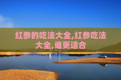 红参的吃法大全,红参吃法大全,谁更适合
