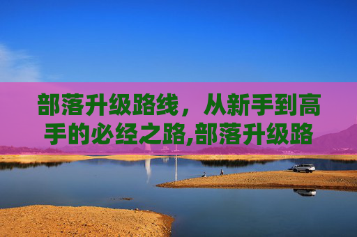 部落升级路线，从新手到高手的必经之路,部落升级路线1-60