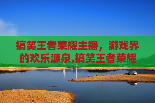 搞笑王者荣耀主播，游戏界的欢乐源泉,搞笑王者荣耀主播名字
