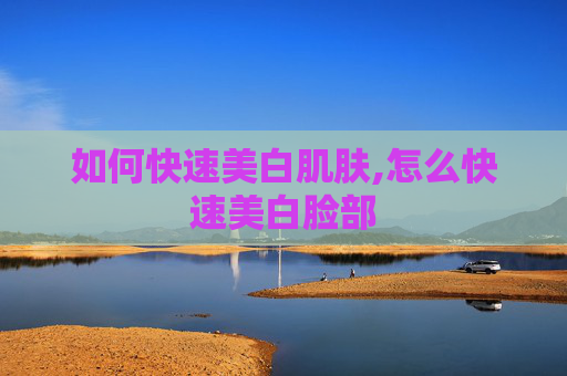如何快速美白肌肤,怎么快速美白脸部