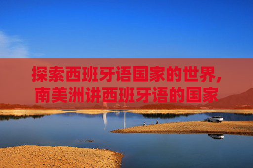 探索西班牙语国家的世界,南美洲讲西班牙语的国家