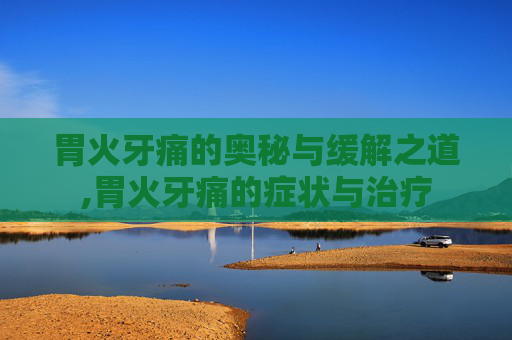 胃火牙痛的奥秘与缓解之道,胃火牙痛的症状与治疗