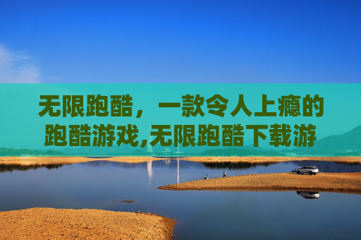无限跑酷，一款令人上瘾的跑酷游戏,无限跑酷下载游戏链接