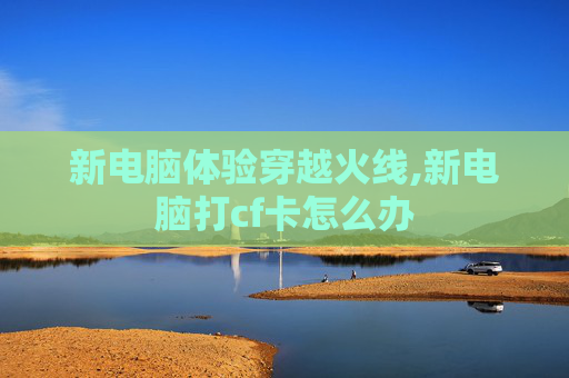 新电脑体验穿越火线,新电脑打cf卡怎么办
