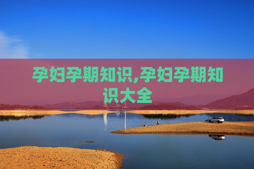 孕妇孕期知识,孕妇孕期知识大全
