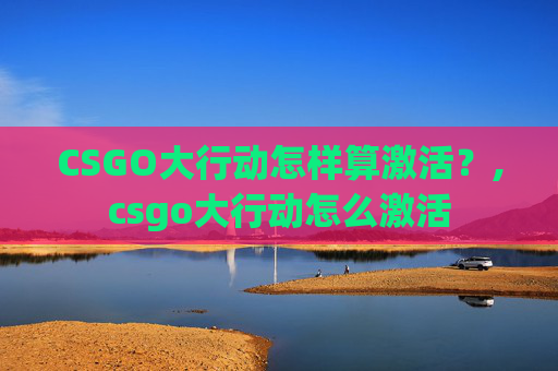 CSGO大行动怎样算激活？,csgo大行动怎么激活