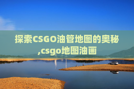 探索CSGO油管地图的奥秘,csgo地图油画
