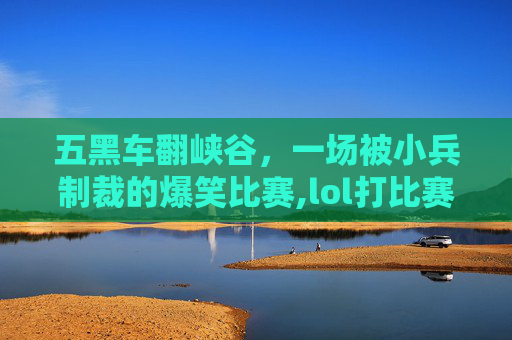 五黑车翻峡谷，一场被小兵制裁的爆笑比赛,lol打比赛搞笑经历图片