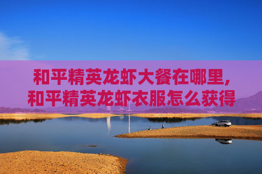 和平精英龙虾大餐在哪里,和平精英龙虾衣服怎么获得