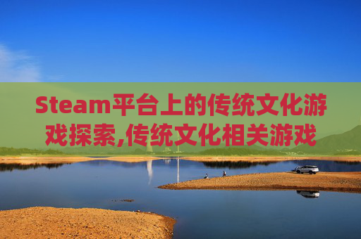 Steam平台上的传统文化游戏探索,传统文化相关游戏