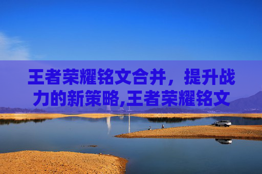 王者荣耀铭文合并，提升战力的新策略,王者荣耀铭文合并怎么弄