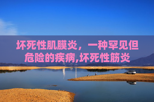 坏死性肌膜炎，一种罕见但危险的疾病,坏死性筋炎