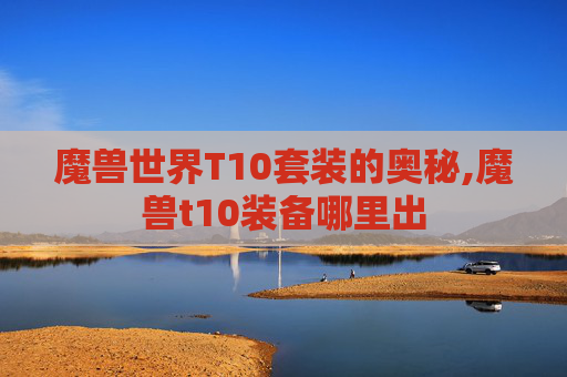 魔兽世界T10套装的奥秘,魔兽t10装备哪里出