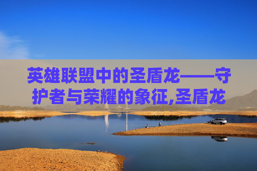 英雄联盟中的圣盾龙——守护者与荣耀的象征,圣盾龙兽