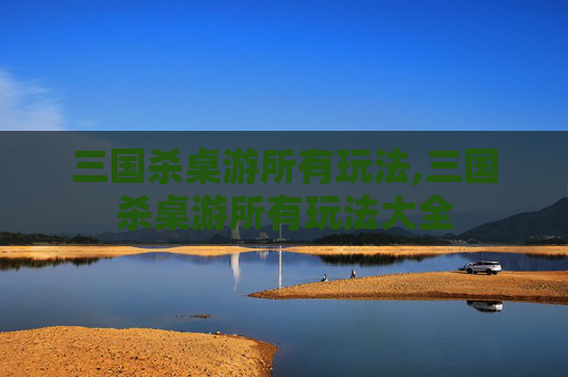 三国杀桌游所有玩法,三国杀桌游所有玩法大全