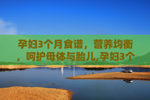 孕妇3个月食谱，营养均衡，呵护母体与胎儿,孕妇3个月食谱大全