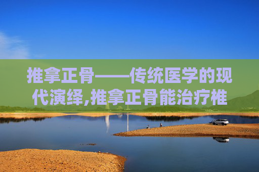 推拿正骨——传统医学的现代演绎,推拿正骨能治疗椎间盘突出吗