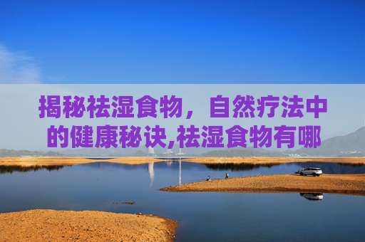 揭秘祛湿食物，自然疗法中的健康秘诀,祛湿食物有哪些