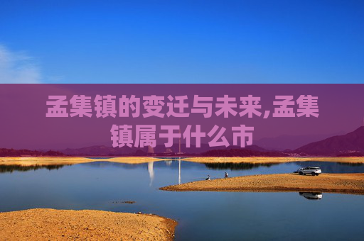 孟集镇的变迁与未来,孟集镇属于什么市