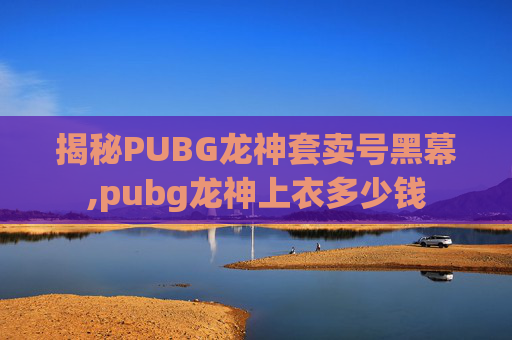 揭秘PUBG龙神套卖号黑幕,pubg龙神上衣多少钱