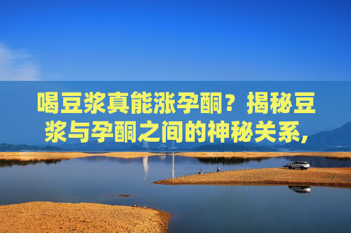 喝豆浆真能涨孕酮？揭秘豆浆与孕酮之间的神秘关系,喝豆浆真涨孕酮怎么办