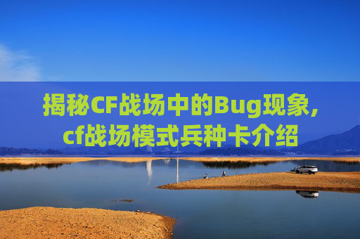 揭秘CF战场中的Bug现象,cf战场模式兵种卡介绍