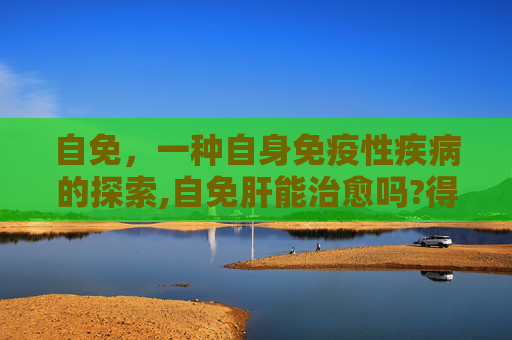 自免，一种自身免疫性疾病的探索,自免肝能治愈吗?得自免肝后寿命一般多长
