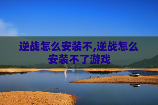 逆战怎么安装不,逆战怎么安装不了游戏
