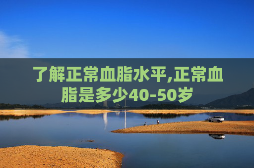 了解正常血脂水平,正常血脂是多少40-50岁