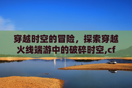 穿越时空的冒险，探索穿越火线端游中的破碎时空,cf手游破碎空间