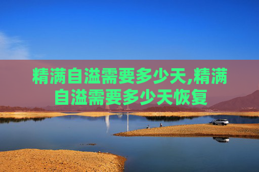 精满自溢需要多少天,精满自溢需要多少天恢复