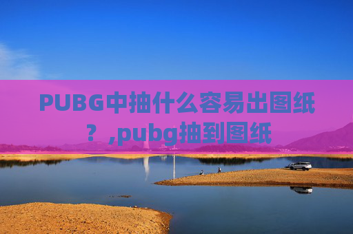 PUBG中抽什么容易出图纸？,pubg抽到图纸