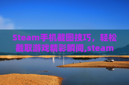 Steam手机截图技巧，轻松截取游戏精彩瞬间,steam截的图在手机上能看见吗