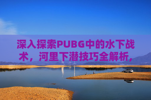 深入探索PUBG中的水下战术，河里下潜技巧全解析,绝地求生怎么下潜水