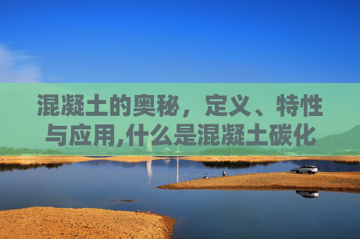 混凝土的奥秘，定义、特性与应用,什么是混凝土碳化