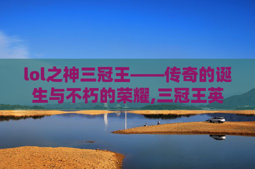 lol之神三冠王——传奇的诞生与不朽的荣耀,三冠王英雄联盟