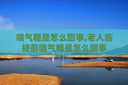 喘气粗是怎么回事,老人临终前喘气粗是怎么回事