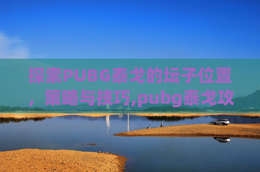 探索PUBG泰戈的坛子位置，策略与技巧,pubg泰戈攻略