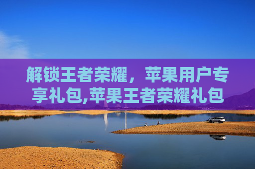 解锁王者荣耀，苹果用户专享礼包,苹果王者荣耀礼包一键领取软件
