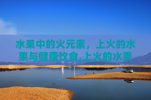 水果中的火元素，上火的水果与健康饮食,上火的水果一览表