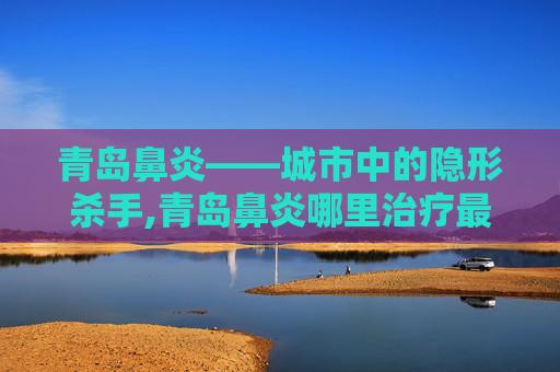 青岛鼻炎——城市中的隐形杀手,青岛鼻炎哪里治疗最好