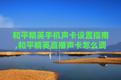 和平精英手机声卡设置指南,和平精英直播声卡怎么调试