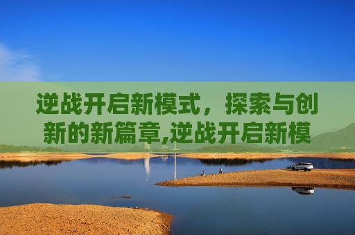 逆战开启新模式，探索与创新的新篇章,逆战开启新模式怎么开