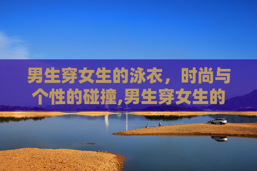 男生穿女生的泳衣，时尚与个性的碰撞,男生穿女生的泳衣合适吗?